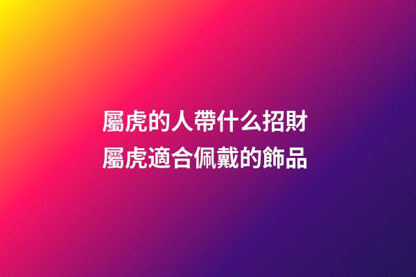 屬虎的人帶什么招財 屬虎適合佩戴的飾品